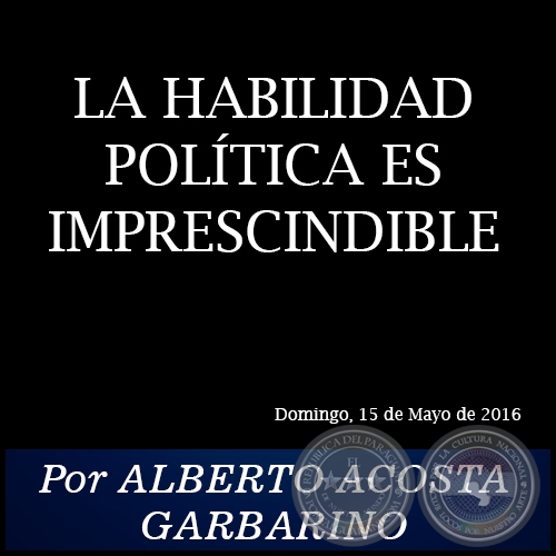 LA HABILIDAD POLÍTICA ES IMPRESCINDIBLE - Por ALBERTO ACOSTA GARBARINO - Domingo, 15 de Mayo de 2016